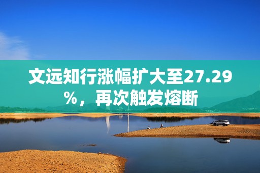 文远知行涨幅扩大至27.29%，再次触发熔断