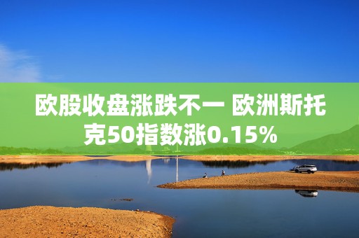 欧股收盘涨跌不一 欧洲斯托克50指数涨0.15%