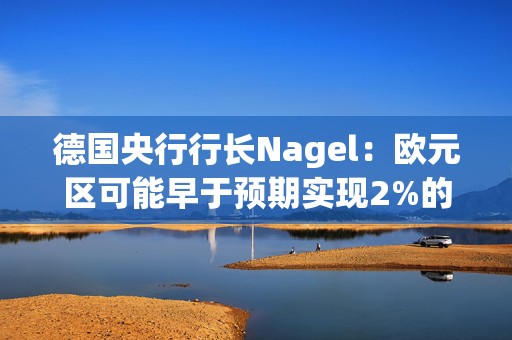 德国央行行长Nagel：欧元区可能早于预期实现2%的通胀目标