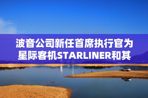 波音公司新任首席执行官为星际客机STARLINER和其他NASA项目寻找买家