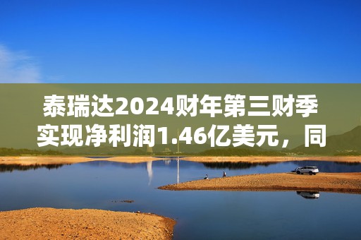 泰瑞达2024财年第三财季实现净利润1.46亿美元，同比增加14.06%