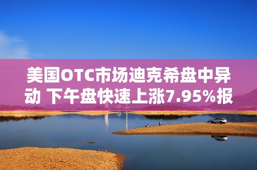 美国OTC市场迪克希盘中异动 下午盘快速上涨7.95%报0.950美元