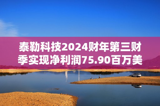 泰勒科技2024财年第三财季实现净利润75.90百万美元，同比增加61.46%