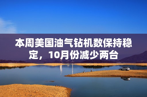 本周美国油气钻机数保持稳定，10月份减少两台