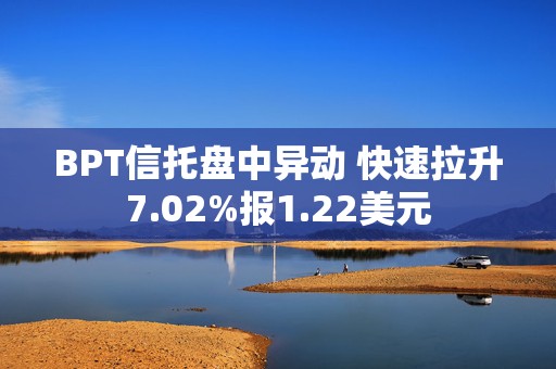 BPT信托盘中异动 快速拉升7.02%报1.22美元