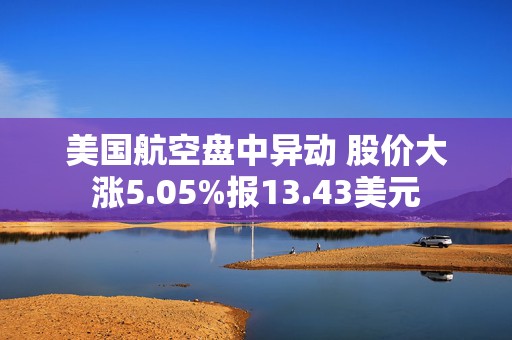 美国航空盘中异动 股价大涨5.05%报13.43美元