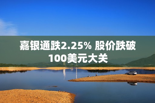 嘉银通跌2.25% 股价跌破100美元大关