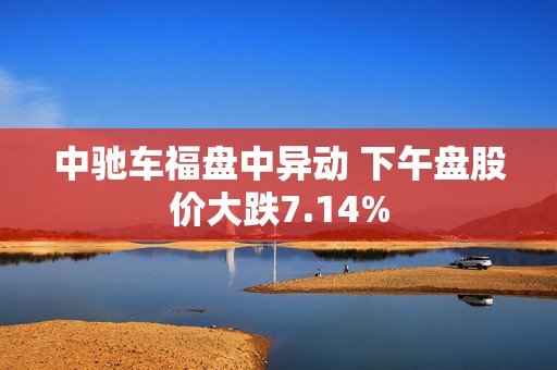 中驰车福盘中异动 下午盘股价大跌7.14%