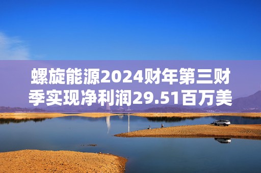 螺旋能源2024财年第三财季实现净利润29.51百万美元，同比增加90.02%