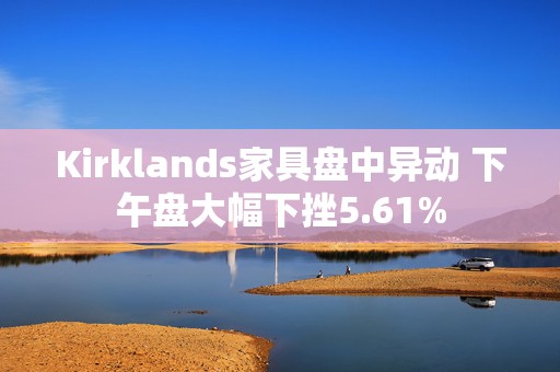 Kirklands家具盘中异动 下午盘大幅下挫5.61%