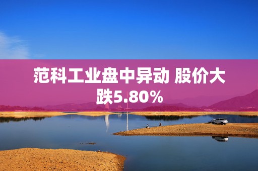 范科工业盘中异动 股价大跌5.80%