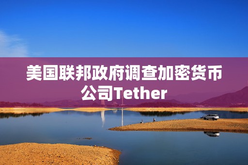 美国联邦政府调查加密货币公司Tether