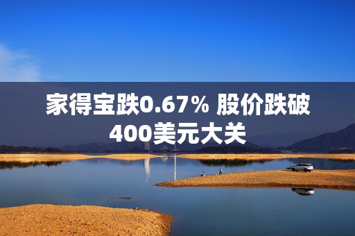 家得宝跌0.67% 股价跌破400美元大关