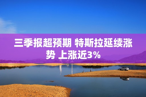 三季报超预期 特斯拉延续涨势 上涨近3%