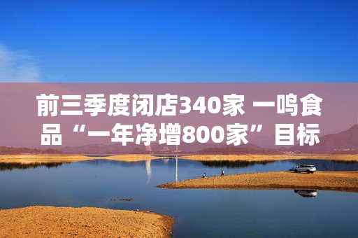 前三季度闭店340家 一鸣食品“一年净增800家”目标难实现 如何打破拓店瓶颈？