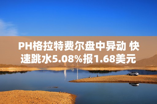 PH格拉特费尔盘中异动 快速跳水5.08%报1.68美元