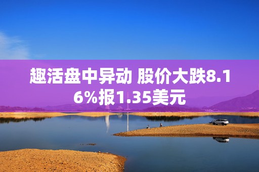 趣活盘中异动 股价大跌8.16%报1.35美元