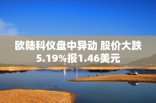 欧陆科仪盘中异动 股价大跌5.19%报1.46美元