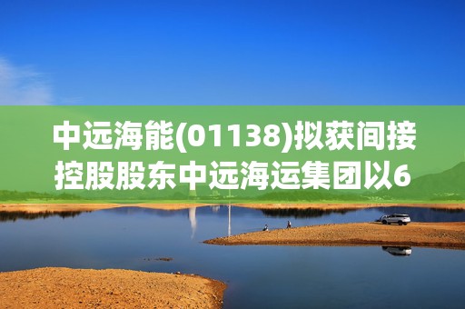 中远海能(01138)拟获间接控股股东中远海运集团以6.79亿-13.58亿元增持A股