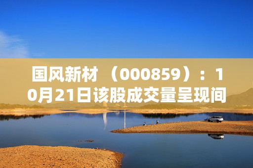 国风新材 （000859）：10月21日该股成交量呈现间隔放量状态