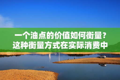 一个油点的价值如何衡量？这种衡量方式在实际消费中有哪些体现？