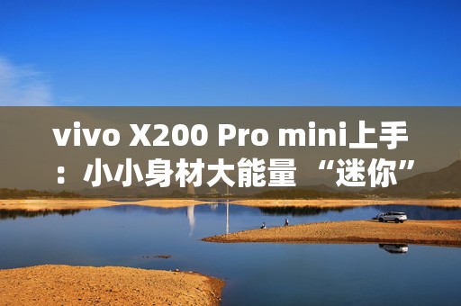 vivo X200 Pro mini上手：小小身材大能量 “迷你”也有好影像