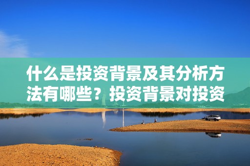 什么是投资背景及其分析方法有哪些？投资背景对投资决策的作用是什么？