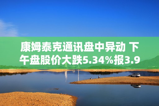 康姆泰克通讯盘中异动 下午盘股价大跌5.34%报3.90美元