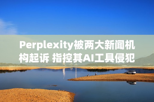 Perplexity被两大新闻机构起诉 指控其AI工具侵犯版权