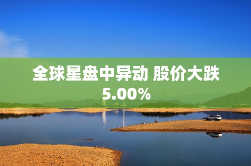 全球星盘中异动 股价大跌5.00%