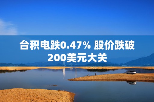 台积电跌0.47% 股价跌破200美元大关