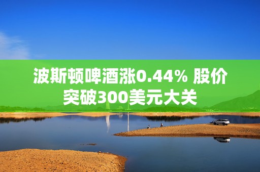 波斯顿啤酒涨0.44% 股价突破300美元大关