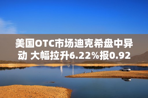 美国OTC市场迪克希盘中异动 大幅拉升6.22%报0.922美元