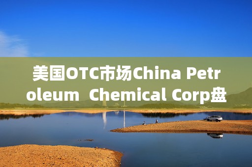 美国OTC市场China Petroleum  Chemical Corp盘中异动 大幅下跌6.88%报0.553美元