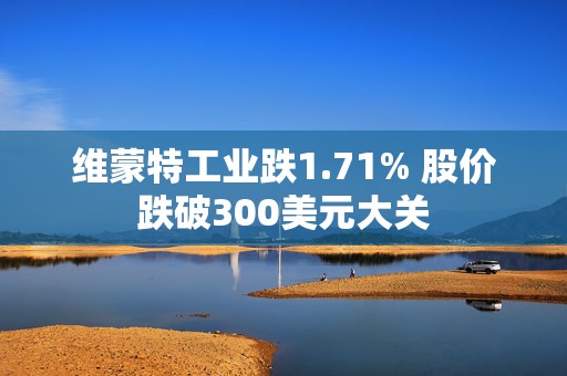 维蒙特工业跌1.71% 股价跌破300美元大关