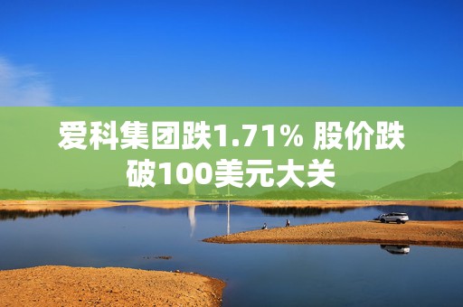 爱科集团跌1.71% 股价跌破100美元大关