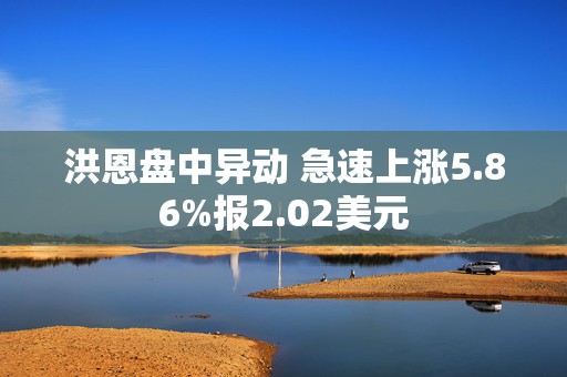 洪恩盘中异动 急速上涨5.86%报2.02美元