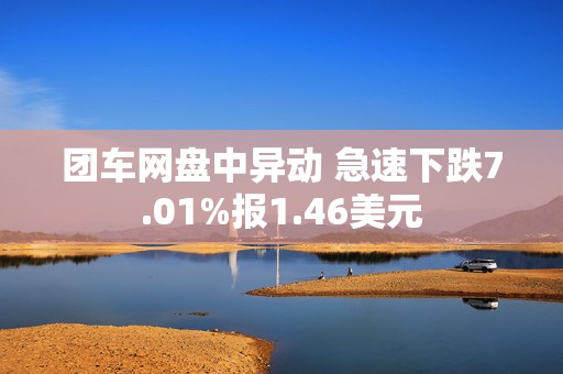 团车网盘中异动 急速下跌7.01%报1.46美元