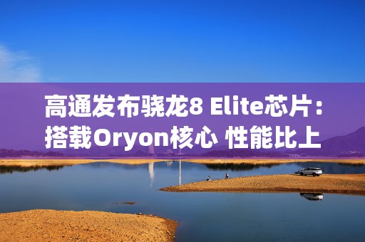 高通发布骁龙8 Elite芯片：搭载Oryon核心 性能比上代提升45%