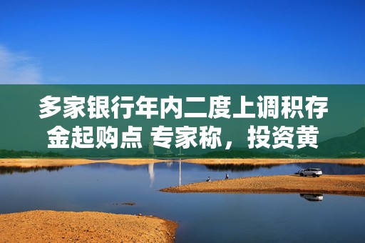 多家银行年内二度上调积存金起购点 专家称，投资黄金仍需要保持谨慎