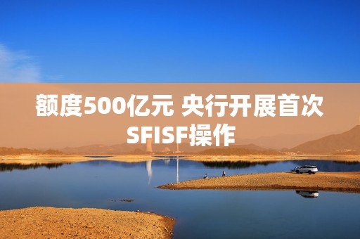 额度500亿元 央行开展首次SFISF操作